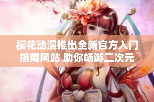 樱花动漫推出全新官方入门指南网站 助你畅游二次元世界