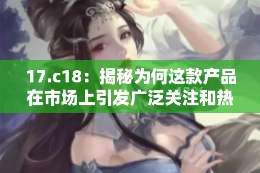 17.c18：揭秘为何这款产品在市场上引发广泛关注和热议