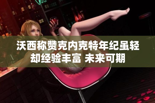沃西称赞克内克特年纪虽轻却经验丰富 未来可期