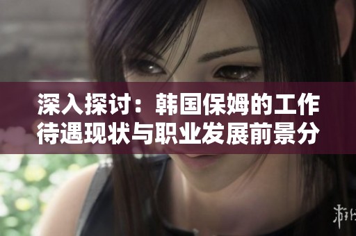 深入探讨：韩国保姆的工作待遇现状与职业发展前景分析