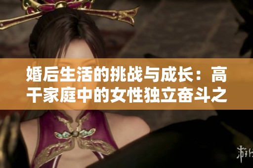 婚后生活的挑战与成长：高干家庭中的女性独立奋斗之路