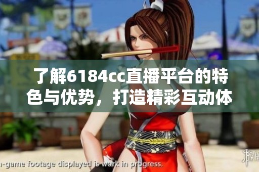 了解6184cc直播平台的特色与优势，打造精彩互动体验的全新选择