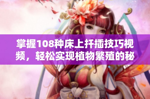 掌握108种床上扦插技巧视频，轻松实现植物繁殖的秘密方法分享
