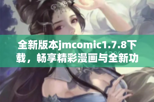 全新版本jmcomic1.7.8下载，畅享精彩漫画与全新功能体验！