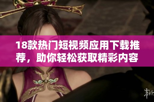 18款热门短视频应用下载推荐，助你轻松获取精彩内容分享乐趣
