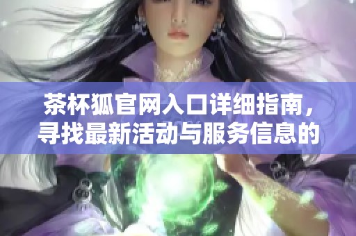 茶杯狐官网入口详细指南，寻找最新活动与服务信息的最佳途径