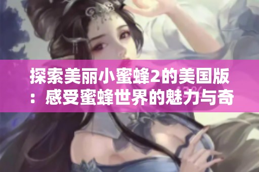 探索美丽小蜜蜂2的美国版：感受蜜蜂世界的魅力与奇迹