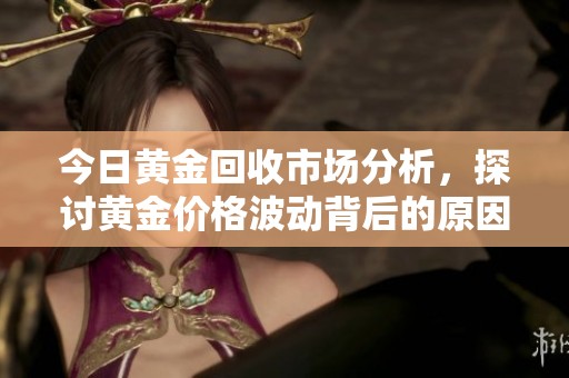今日黄金回收市场分析，探讨黄金价格波动背后的原因与趋势