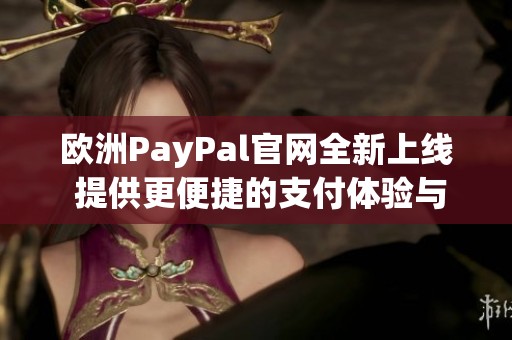 欧洲PayPal官网全新上线 提供更便捷的支付体验与服务