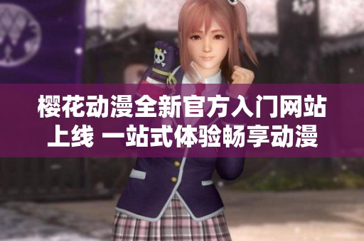 樱花动漫全新官方入门网站上线 一站式体验畅享动漫世界