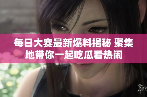 每日大赛最新爆料揭秘 聚集地带你一起吃瓜看热闹