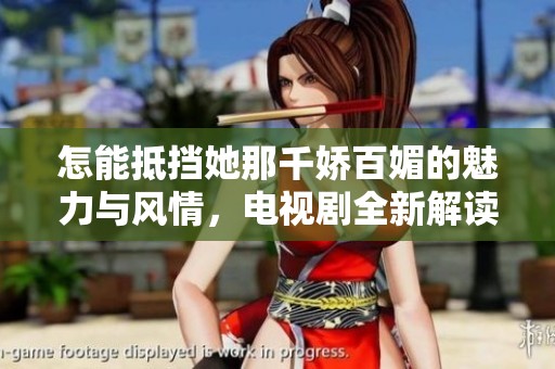 怎能抵挡她那千娇百媚的魅力与风情，电视剧全新解读
