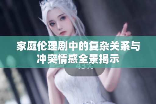 家庭伦理剧中的复杂关系与冲突情感全景揭示