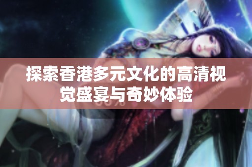 探索香港多元文化的高清视觉盛宴与奇妙体验
