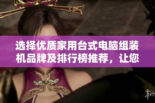 选择优质家用台式电脑组装机品牌及排行榜推荐,让您的家庭办公更高效 选择优质家用台式电脑组装机品牌及排行榜推荐,让您的家庭办公更高效