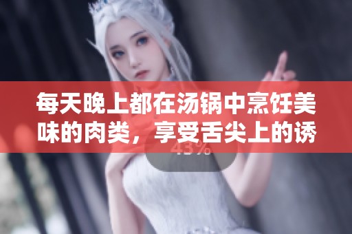 每天晚上都在汤锅中烹饪美味的肉类，享受舌尖上的诱惑与快乐