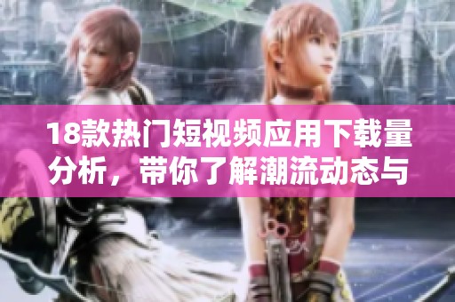 18款热门短视频应用下载量分析，带你了解潮流动态与使用趋势