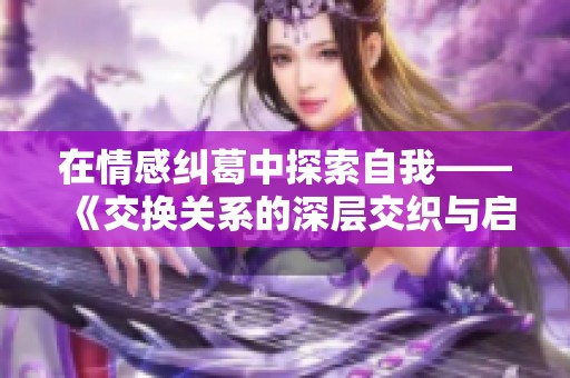 在情感纠葛中探索自我——《交换关系的深层交织与启示》