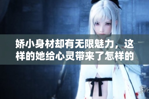 娇小身材却有无限魅力，这样的她给心灵带来了怎样的震撼与感动呢