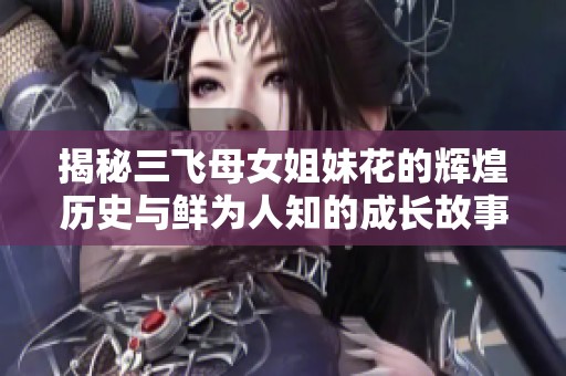 揭秘三飞母女姐妹花的辉煌历史与鲜为人知的成长故事