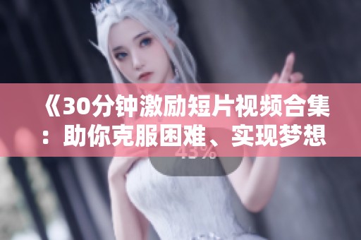 《30分钟激励短片视频合集：助你克服困难、实现梦想的启发与动力》