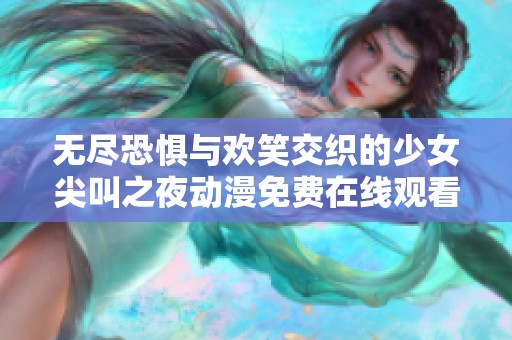 无尽恐惧与欢笑交织的少女尖叫之夜动漫免费在线观看指南