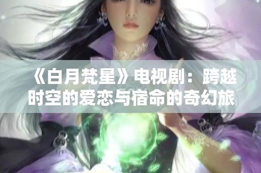 《白月梵星》电视剧：跨越时空的爱恋与宿命的奇幻旅程