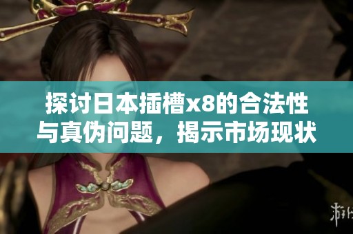 探讨日本插槽x8的合法性与真伪问题，揭示市场现状与消费者权益