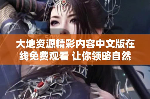 大地资源精彩内容中文版在线免费观看 让你领略自然之美