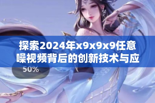 探索2024年x9x9x9任意噪视频背后的创新技术与应用趋势
