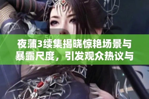 夜蒲3续集揭晓惊艳场景与暴露尺度，引发观众热议与期待