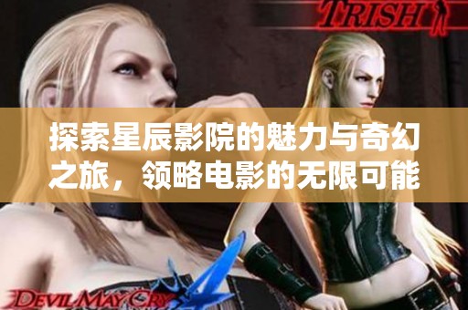 探索星辰影院的魅力与奇幻之旅，领略电影的无限可能与无限精彩