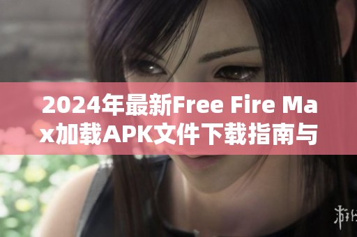 2024年最新Free Fire Max加载APK文件下载指南与安装教程