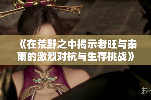 《在荒野之中揭示老旺与秦雨的激烈对抗与生存挑战》