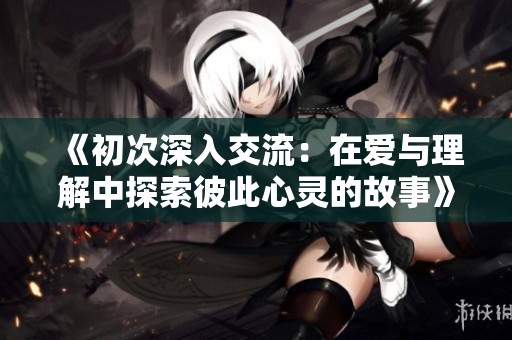 《初次深入交流：在爱与理解中探索彼此心灵的故事》