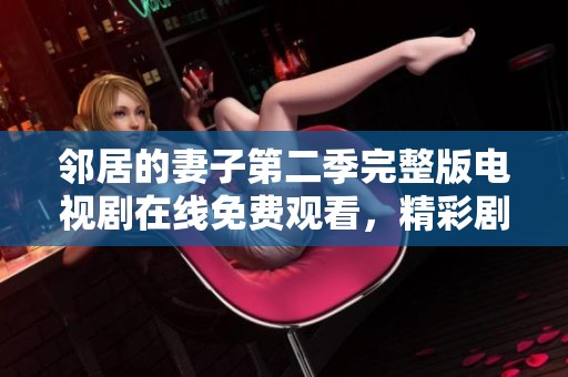 邻居的妻子第二季完整版电视剧在线免费观看，精彩剧情等你来追！