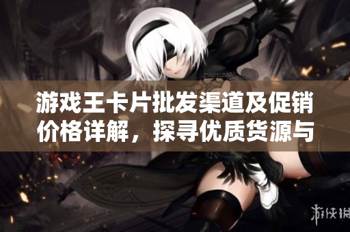 游戏王卡片批发渠道及促销价格详解，探寻优质货源与市场动态