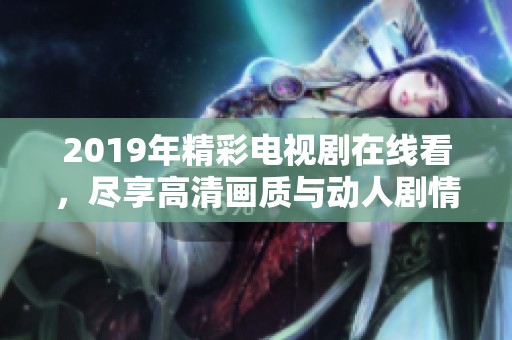 2019年精彩电视剧在线看，尽享高清画质与动人剧情的完美体验