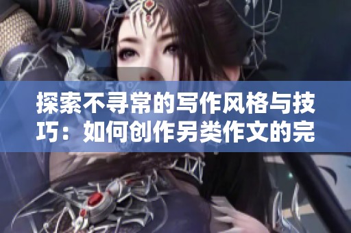 探索不寻常的写作风格与技巧：如何创作另类作文的完整指南