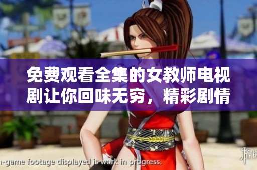 免费观看全集的女教师电视剧让你回味无穷，精彩剧情不容错过