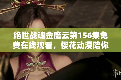 绝世战魂金鹰云第156集免费在线观看，樱花动漫陪你畅享精彩剧情