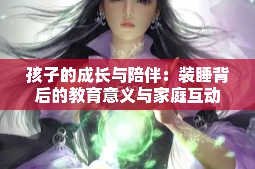 孩子的成长与陪伴：装睡背后的教育意义与家庭互动