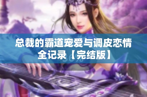 总裁的霸道宠爱与调皮恋情全记录【完结版】