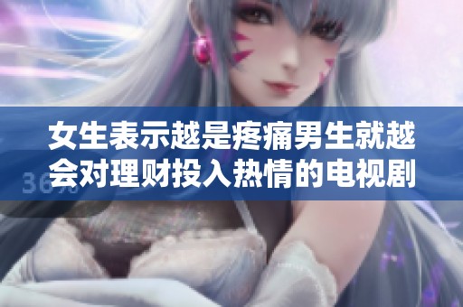 女生表示越是疼痛男生就越会对理财投入热情的电视剧剧情解读