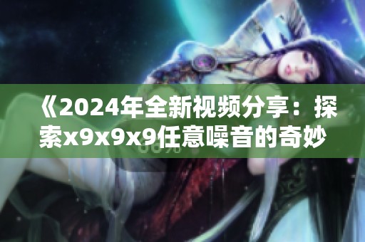 《2024年全新视频分享：探索x9x9x9任意噪音的奇妙世界》