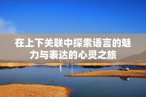 在上下关联中探索语言的魅力与表达的心灵之旅