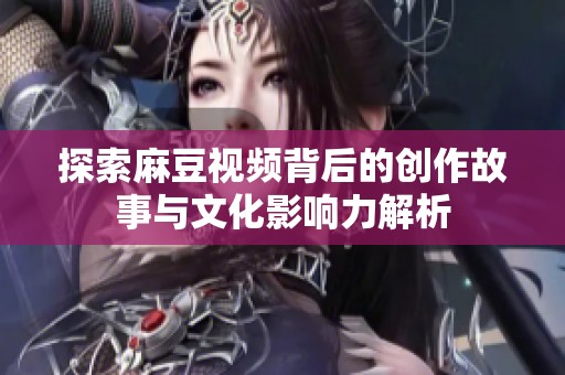 探索麻豆视频背后的创作故事与文化影响力解析