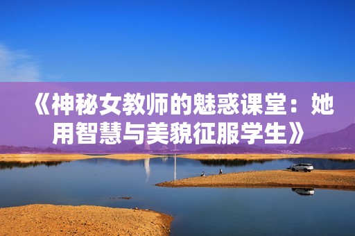 《神秘女教师的魅惑课堂：她用智慧与美貌征服学生》