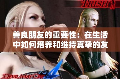 善良朋友的重要性：在生活中如何培养和维持真挚的友谊