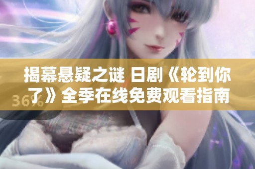 揭幕悬疑之谜 日剧《轮到你了》全季在线免费观看指南